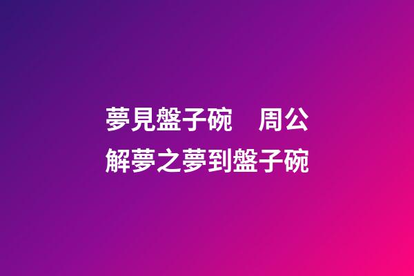 夢見盤子碗　周公解夢之夢到盤子碗